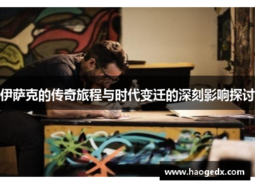 伊萨克的传奇旅程与时代变迁的深刻影响探讨