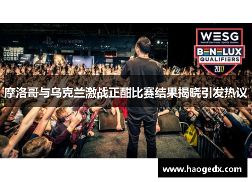 摩洛哥与乌克兰激战正酣比赛结果揭晓引发热议