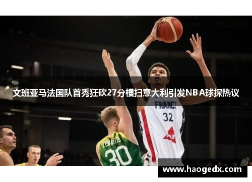 文班亚马法国队首秀狂砍27分横扫意大利引发NBA球探热议